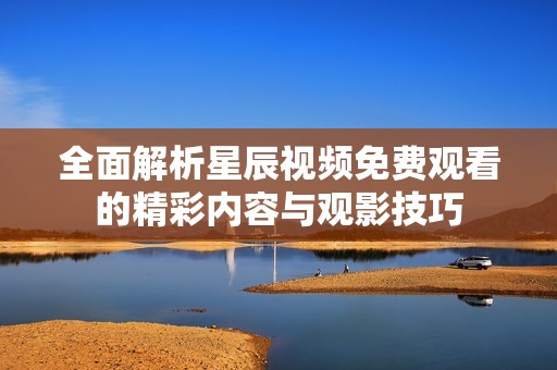 全面解析星辰视频免费观看的精彩内容与观影技巧