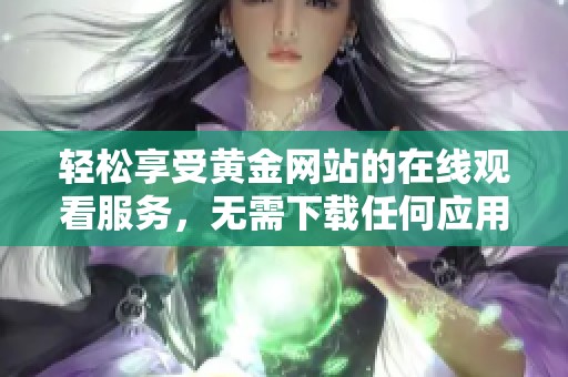 轻松享受黄金网站的在线观看服务，无需下载任何应用程序