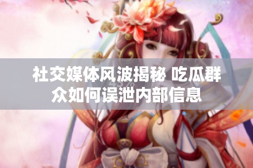 社交媒体风波揭秘 吃瓜群众如何误泄内部信息