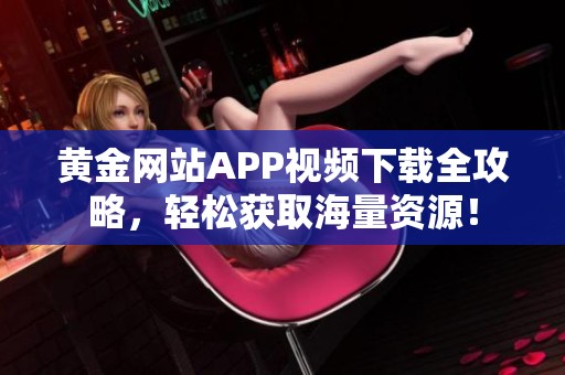 黄金网站APP视频下载全攻略，轻松获取海量资源！