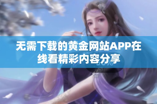 无需下载的黄金网站APP在线看精彩内容分享