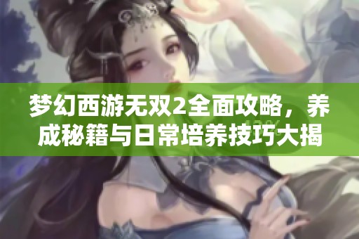 梦幻西游无双2全面攻略，养成秘籍与日常培养技巧大揭秘