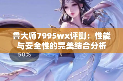 鲁大师7995wx评测：性能与安全性的完美结合分析