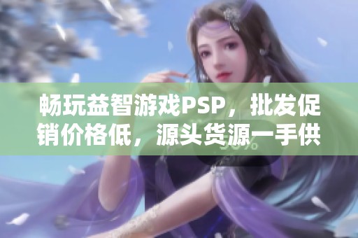 畅玩益智游戏PSP，批发促销价格低，源头货源一手供应