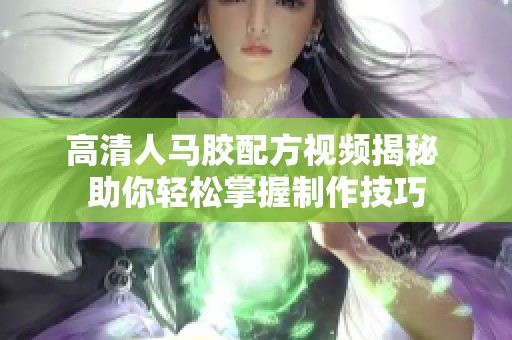 高清人马胶配方视频揭秘 助你轻松掌握制作技巧