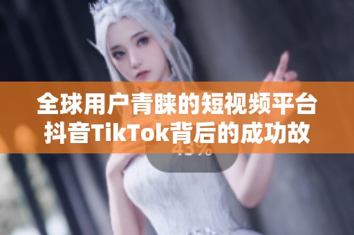 全球用户青睐的短视频平台抖音TikTok背后的成功故事