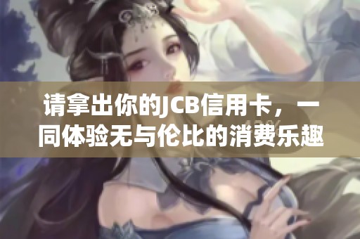 请拿出你的JCB信用卡，一同体验无与伦比的消费乐趣