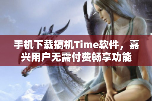 手机下载搞机Time软件，嘉兴用户无需付费畅享功能