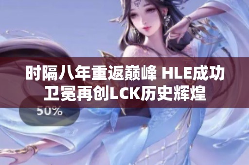 时隔八年重返巅峰 HLE成功卫冕再创LCK历史辉煌