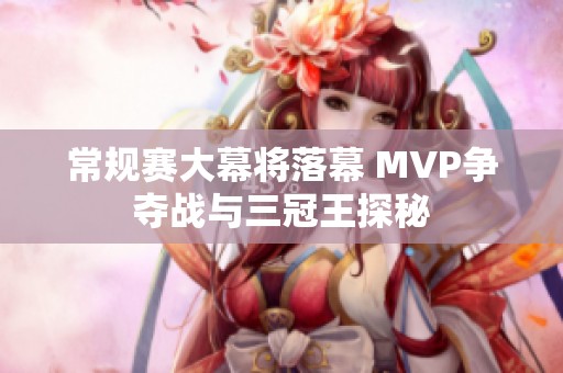 常规赛大幕将落幕 MVP争夺战与三冠王探秘
