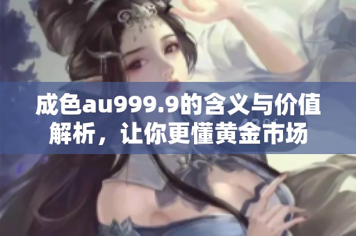 成色au999.9的含义与价值解析，让你更懂黄金市场