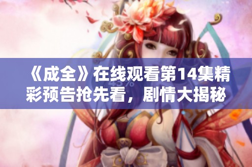 《成全》在线观看第14集精彩预告抢先看，剧情大揭秘！