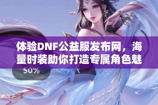 体验DNF公益服发布网，海量时装助你打造专属角色魅力