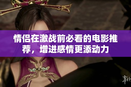 情侣在激战前必看的电影推荐，增进感情更添动力