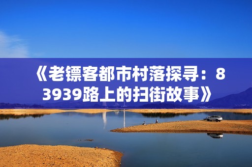 《老镖客都市村落探寻：83939路上的扫街故事》