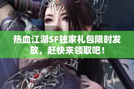 热血江湖SF独家礼包限时发放，赶快来领取吧！