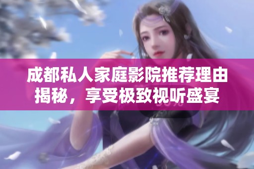 成都私人家庭影院推荐理由揭秘，享受极致视听盛宴