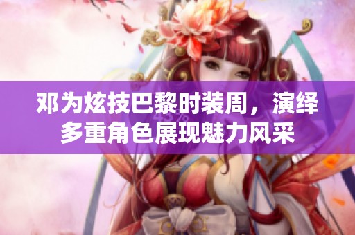 邓为炫技巴黎时装周，演绎多重角色展现魅力风采