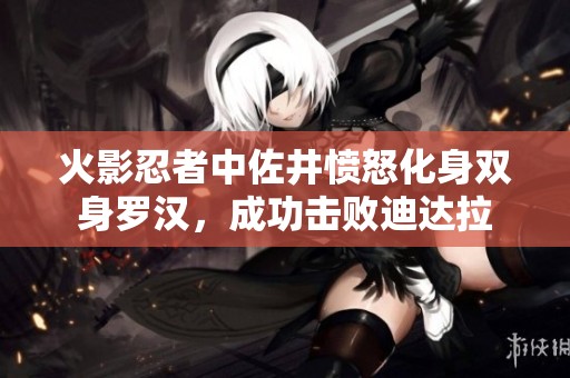 火影忍者中佐井愤怒化身双身罗汉，成功击败迪达拉