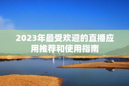 2023年最受欢迎的直播应用推荐和使用指南