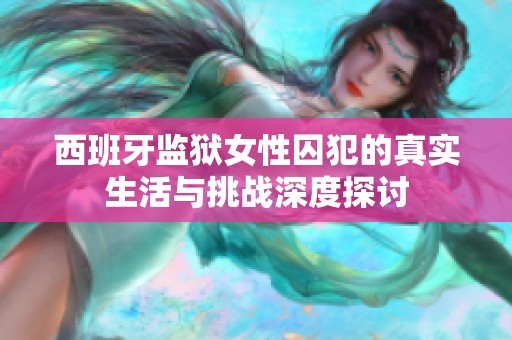 西班牙监狱女性囚犯的真实生活与挑战深度探讨