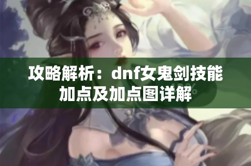 攻略解析：dnf女鬼剑技能加点及加点图详解