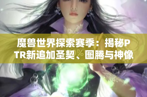 魔兽世界探索赛季：揭秘PTR新追加圣契、图腾与神像等史诗小物品