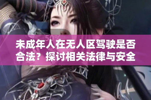 未成年人在无人区驾驶是否合法？探讨相关法律与安全问题