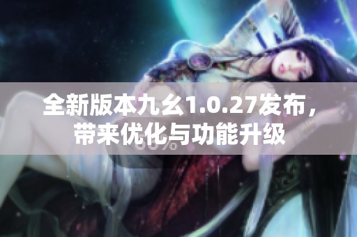 全新版本九幺1.0.27发布，带来优化与功能升级