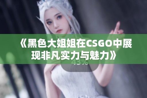 《黑色大姐姐在CSGO中展现非凡实力与魅力》