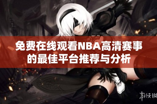 免费在线观看NBA高清赛事的最佳平台推荐与分析