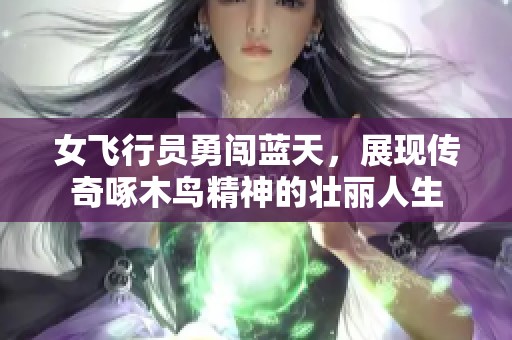 女飞行员勇闯蓝天，展现传奇啄木鸟精神的壮丽人生