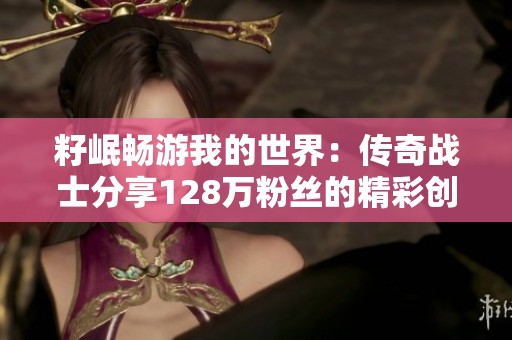 籽岷畅游我的世界：传奇战士分享128万粉丝的精彩创作