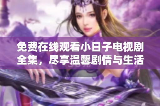 免费在线观看小日子电视剧全集，尽享温馨剧情与生活点滴