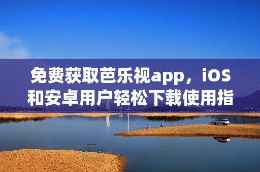 免费获取芭乐视app，iOS和安卓用户轻松下载使用指南