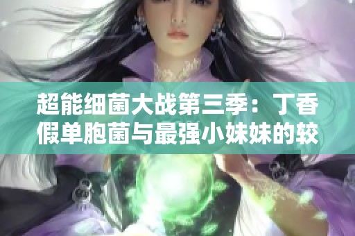 超能细菌大战第三季：丁香假单胞菌与最强小妹妹的较量