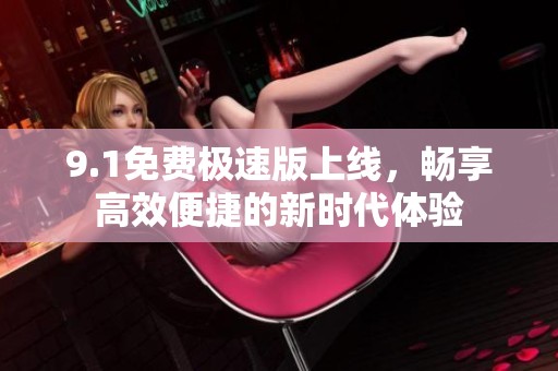9.1免费极速版上线，畅享高效便捷的新时代体验