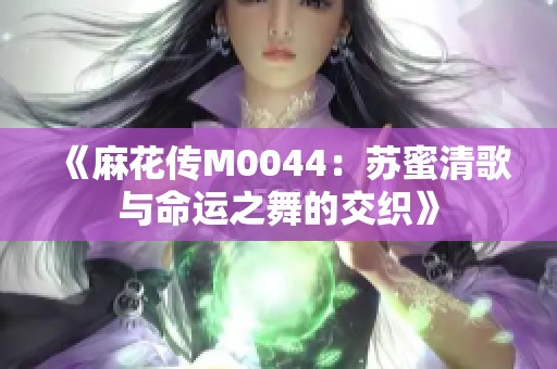 《麻花传M0044：苏蜜清歌与命运之舞的交织》