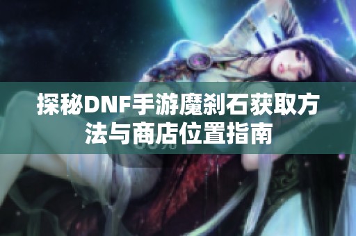 探秘DNF手游魔刹石获取方法与商店位置指南