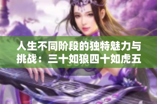 人生不同阶段的独特魅力与挑战：三十如狼四十如虎五十何为