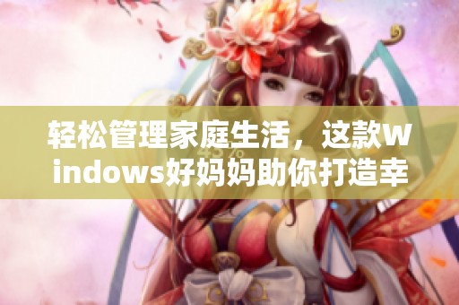 轻松管理家庭生活，这款Windows好妈妈助你打造幸福家庭