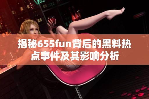 揭秘655fun背后的黑料热点事件及其影响分析