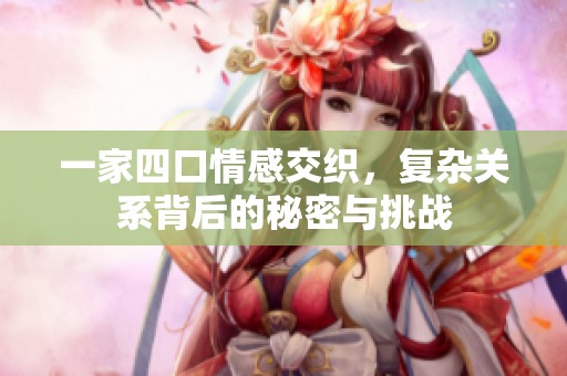 一家四口情感交织，复杂关系背后的秘密与挑战
