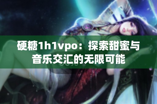 硬糖1h1vpo：探索甜蜜与音乐交汇的无限可能