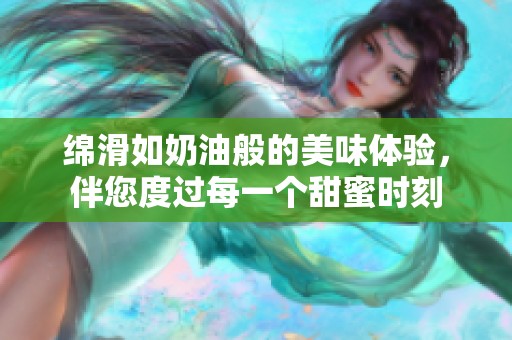 绵滑如奶油般的美味体验，伴您度过每一个甜蜜时刻