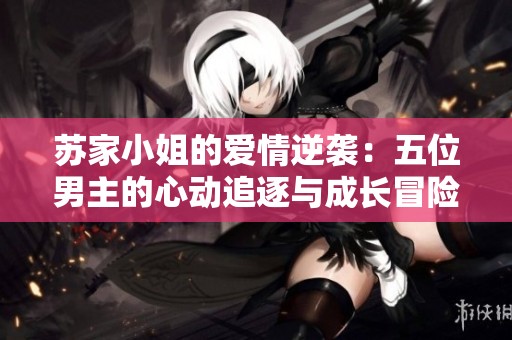 苏家小姐的爱情逆袭：五位男主的心动追逐与成长冒险