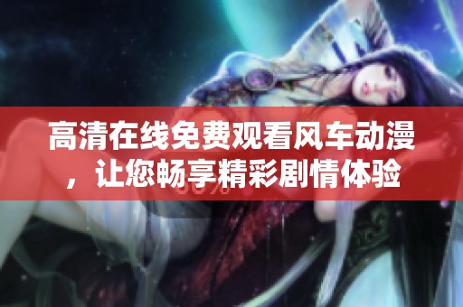 高清在线免费观看风车动漫，让您畅享精彩剧情体验