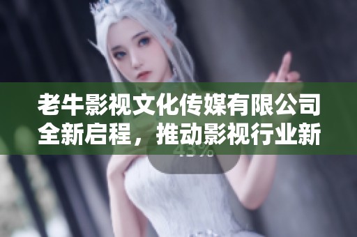 老牛影视文化传媒有限公司全新启程，推动影视行业新发展