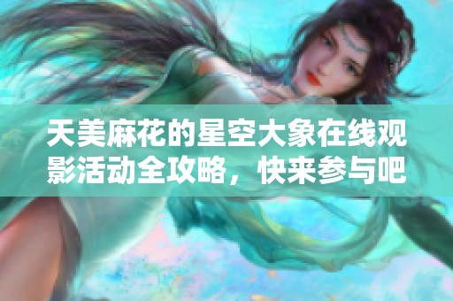 天美麻花的星空大象在线观影活动全攻略，快来参与吧