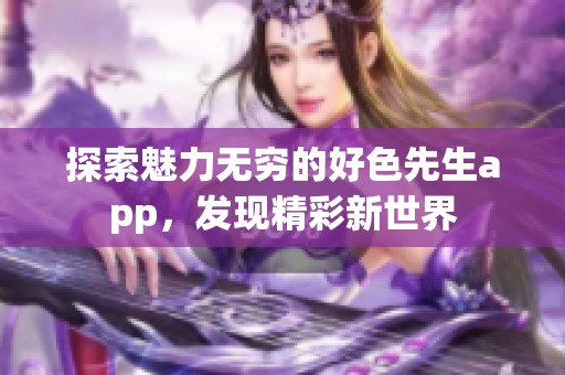 探索魅力无穷的好色先生app，发现精彩新世界